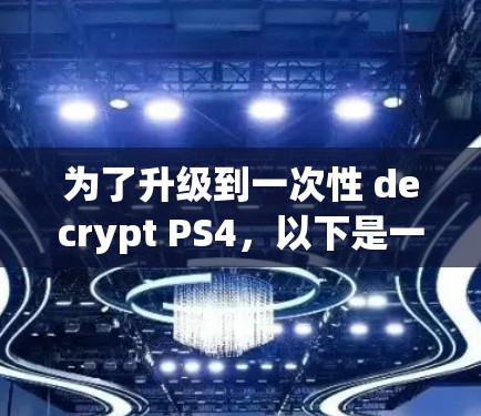 为了升级到一次性 decrypt PS4,以下是一些关键点和步骤