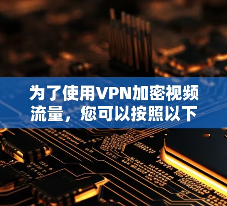 为了使用VPN加密视频流量,您可以按照以下步骤进行