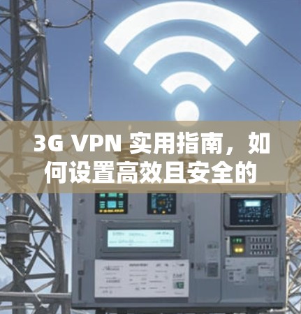 3G VPN 实用指南，如何设置高效且安全的VPN