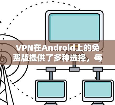 VPN在Android上的免费版提供了多种选择，每个软件有不同的特点和适合的用户群体。以下是根据您需求和情况推荐的几种软件