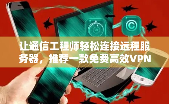 让通信工程师轻松连接远程服务器，推荐一款免费高效VPN代理工具