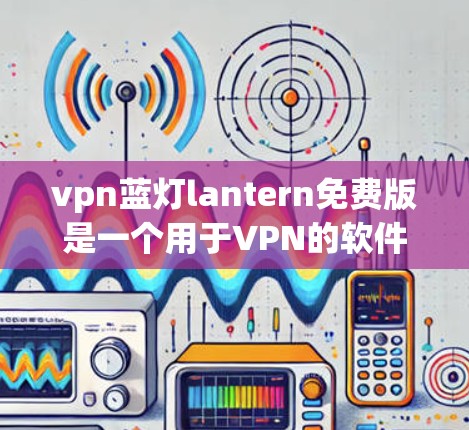 vpn蓝灯lantern免费版是一个用于VPN的软件，旨在提供一个安全和可靠的网络连接。以下是对该软件的详细介绍