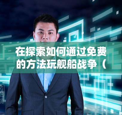 在探索如何通过免费的方法玩舰船战争(舰船战争)游戏,以下是一步步的解决方案