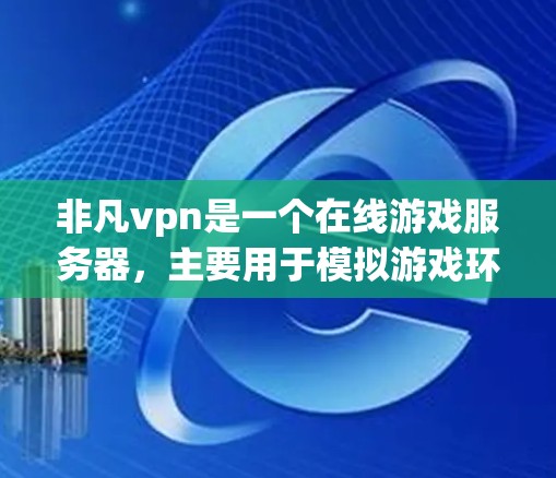 非凡vpn是一个在线游戏服务器,主要用于模拟游戏环境,提供娱乐和游戏体验。它可能有使用限制,例如必须注册、使用特定的登录方式,或者有其他条件。以下是一些可能的步骤和建议