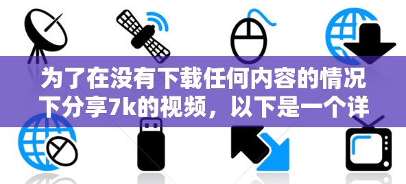 为了在没有下载任何内容的情况下分享7k的视频,以下是一个详细的指南