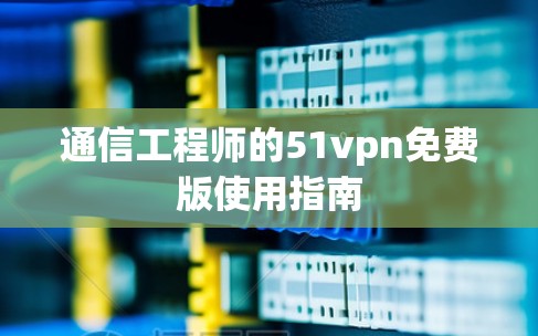 通信工程师的51vpn免费版使用指南
