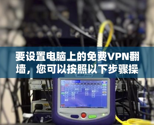 要设置电脑上的免费VPN翻墙,您可以按照以下步骤操作 要设置电脑上的免费VPN翻墙,您可以按照以下步骤操作