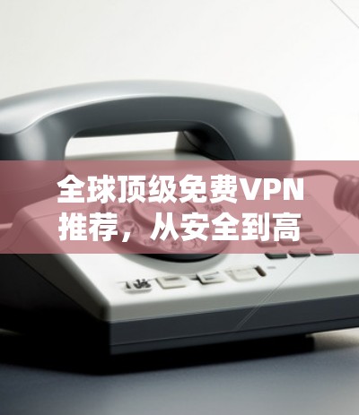 全球顶级免费VPN推荐,从安全到高效,你值得试试!