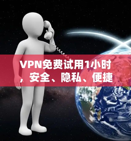 VPN免费试用1小时，安全、隐私、便捷，你值得试试！