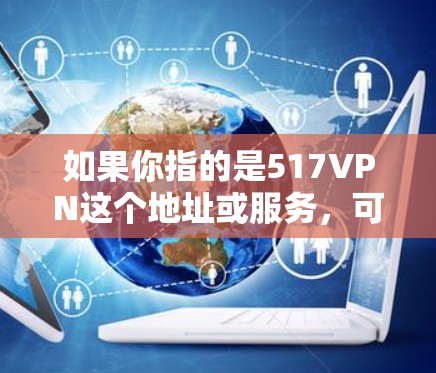 如果你指的是517VPN这个地址或服务,可能会有一些限制,比如可能需要注册或付费使用。如果需要了解更多关于517VPN的具体信息,建议你访问其官方网站或关注相关的技术博客,了解其功能和使用限制