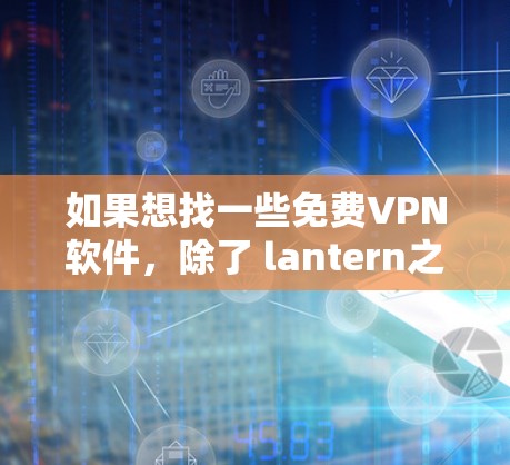 如果想找一些免费VPN软件,除了 lantern之外,以下是一些常见的免费VPN软件推荐,它们都是免费的,支持多种文件格式,且功能较为全面