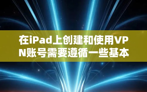 在iPad上创建和使用VPN账号需要遵循一些基本的步骤和安全注意事项。以下是一个简单指南,帮助你创建和使用VPN账号