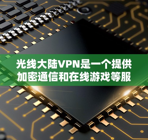 光线大陆VPN是一个提供加密通信和在线游戏等服务的软件,主要用于加密网络连接,确保数据安全。以下是关于光线大陆VPN的详细信息