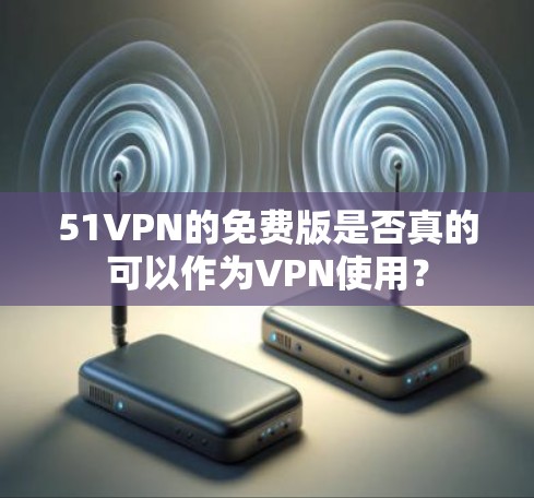 51VPN的免费版是否真的可以作为VPN使用?