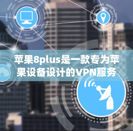 苹果8plus是一款专为苹果设备设计的VPN服务,提供通过Wi-Fi、USB端口等连接到互联网的能力。以下是关于如何使用苹果8plus的详细步骤