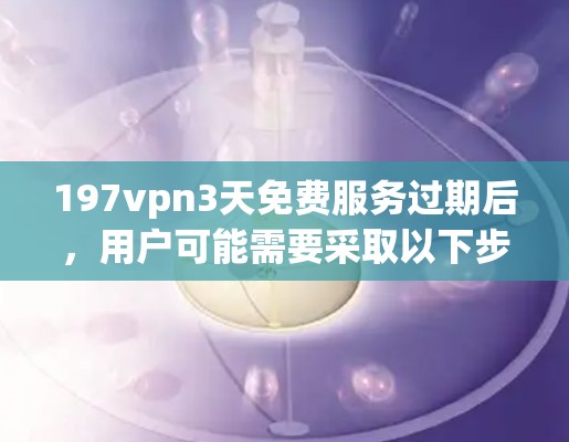 197vpn3天免费服务过期后,用户可能需要采取以下步骤 197vpn3天免费服务过期后,用户可能需要采取以下步骤