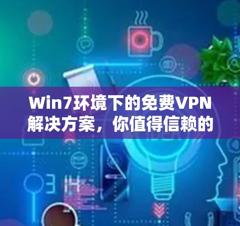 Win7环境下的免费VPN解决方案，你值得信赖的推荐