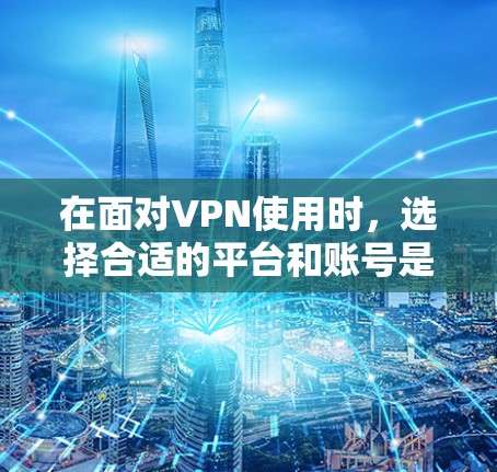 在面对VPN使用时,选择合适的平台和账号是非常重要的。以下是一步步的建议,帮助您找到适合的解决方案 在面对VPN使用时,选择合适的平台和账号是非常重要的。以下是一步步的建议,帮助您找到适合的解决方案