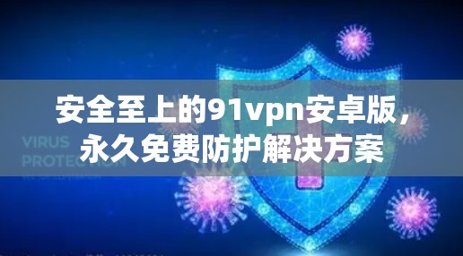 安全至上的91vpn安卓版,永久免费防护解决方案 安全至上的91vpn安卓版,永久免费防护解决方案