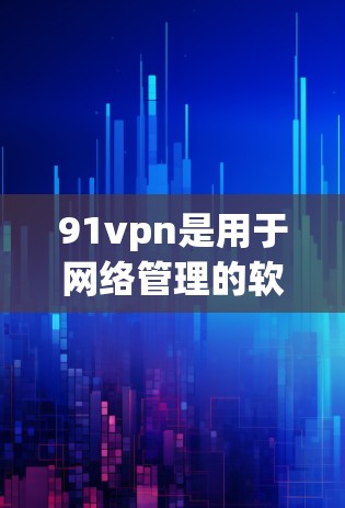 91vpn是用于网络管理的软件，提供多种功能，包括防止钓鱼邮件、恶意软件和网络诈骗等。其免费版和付费版的区别主要体现在功能和价格上