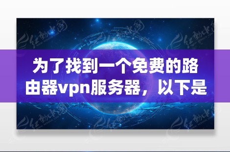 为了找到一个免费的路由器vpn服务器,以下是一些建议和步骤 为了找到一个免费的路由器vpn服务器,以下是一些建议和步骤