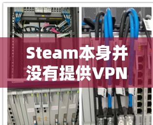 Steam本身并没有提供VPN功能,但如果你需要在Steam上使用VPN,可以尝试以下方法 Steam本身并没有提供VPN功能,但如果你需要在Steam上使用VPN,可以尝试以下方法