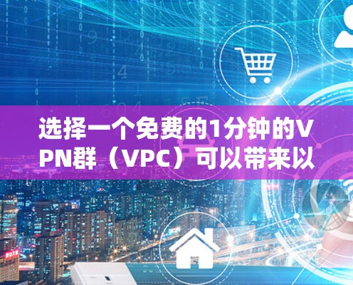 选择一个免费的1分钟的VPN群(VPC)可以带来以下便利,特别是在需要同时处理多个端口的情况下