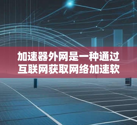 加速器外网是一种通过互联网获取网络加速软件的网络服务,旨在提升网络速度和性能。以下是对加速器外网的详细分析