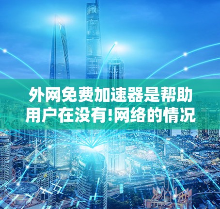外网免费加速器是帮助用户在没有!网络的情况下，迅速提升网络连接速度的工具。由于外网网络通常比较缓慢或不稳定，用户可能会担心安全性和延迟问题。以下是一些推荐的免费外网加速器工具，供您参考