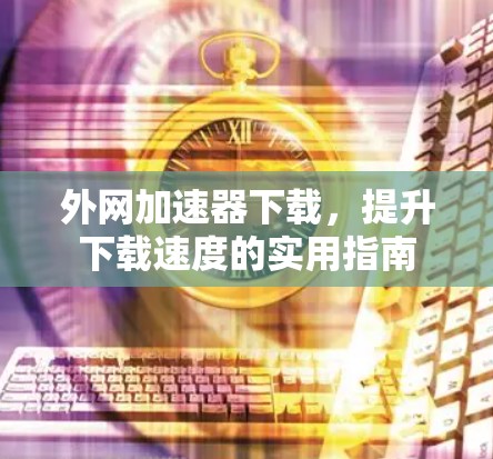 外网加速器下载,提升下载速度的实用指南 外网加速器下载,提升下载速度的实用指南
