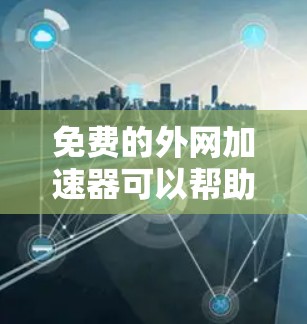 免费的外网加速器可以帮助您更快地访问互联网,尤其是在需要长时间在线或存储大量文件的情况下。以下是一些免费的外网加速器推荐
