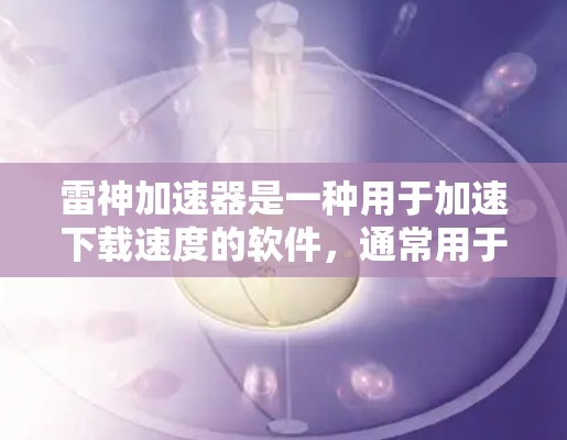雷神加速器是一种用于加速下载速度的软件,通常用于处理文件下载或上传。它可能具备一些功能,但与直接连接到外部网络(如上外网)有所不同。要了解雷神加速器是否能直接上外网,需要明确具体的功能需求