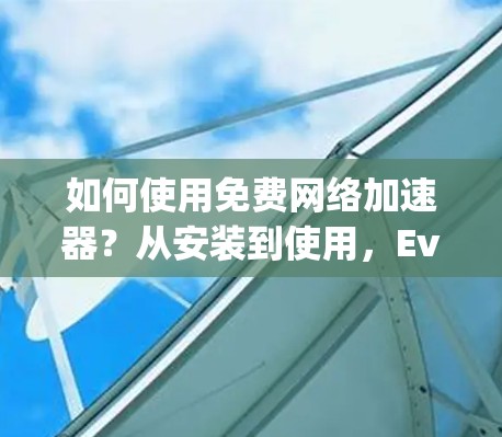 如何使用免费网络加速器?从安装到使用,Everything You Need to Know!