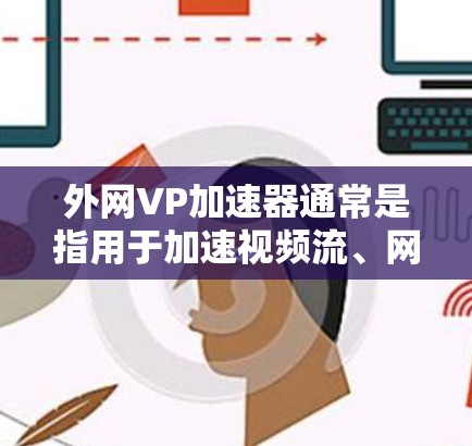 外网VP加速器通常是指用于加速视频流、网络连接或外网视频流的工具。这些工具可以帮助用户更快地访问外网视频、文件或网络内容。以下是一些常见的外网VP加速器推荐,供您参考
