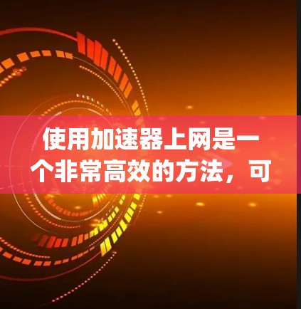 使用加速器上网是一个非常高效的方法,可以帮助你在快速 loading 网站时节省时间。以下是一个清晰、系统化的步骤指南,帮助你顺利使用加速器 使用加速器上网是一个非常高效的方法,可以帮助你在快速 loading 网站时节省时间。以下是一个清晰、系统化的步骤指南,帮助你顺利使用加速器