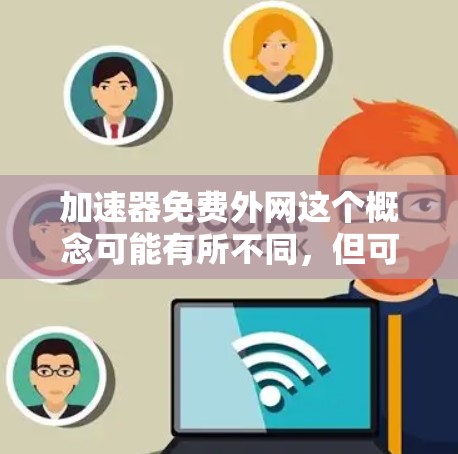 加速器免费外网这个概念可能有所不同,但可以进一步明确