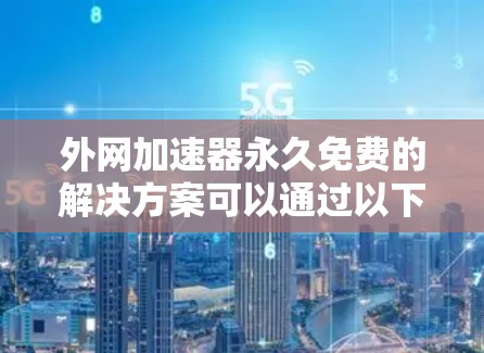 外网加速器永久免费的解决方案可以通过以下方式实现