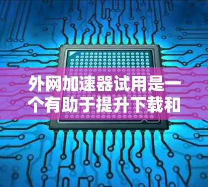 外网加速器试用是一个有助于提升下载和上传速度的工具，以下是一个结构清晰的步骤指南