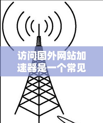 访问国外网站加速器是一个常见的需求，尤其是在国外用户希望更快地访问网络资源时。以下是一些建议和步骤，帮助您使用加速器