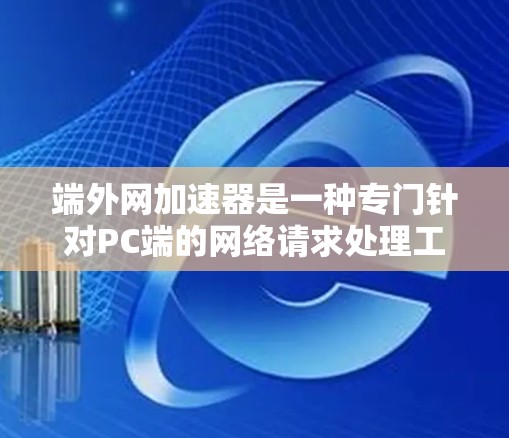 端外网加速器是一种专门针对PC端的网络请求处理工具,旨在提升网络响应速度和吞吐量。以下是关于端外网加速器的详细介绍