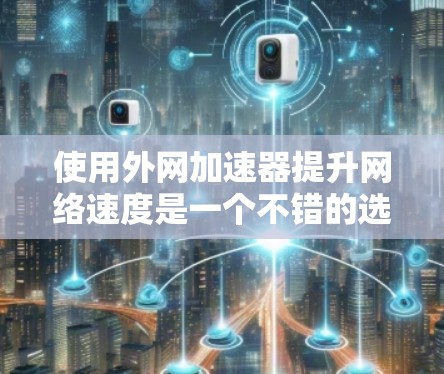 使用外网加速器提升网络速度是一个不错的选择,但使用前需要仔细考虑以下几点