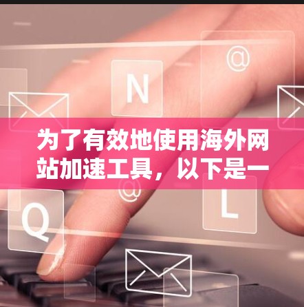 为了有效地使用海外网站加速工具,以下是一个有条理的总结和建议