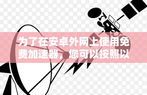为了在安卓外网上使用免费加速器,您可以按照以下步骤进行