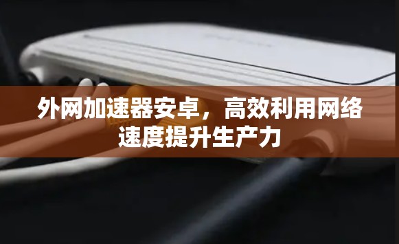 外网加速器安卓，高效利用网络速度提升生产力