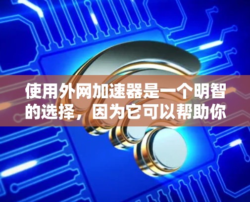 使用外网加速器是一个明智的选择，因为它可以帮助你更快地下载文件，解决网路上的延迟问题。以下是基于您思考的建议，帮助您更好地决定是否使用外网加速器