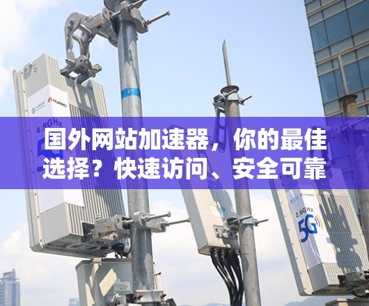 国外网站加速器,你的最佳选择?快速访问、安全可靠