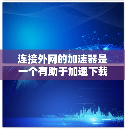 连接外网的加速器是一个有助于加速下载外网资源的软件工具。以下是详细的步骤指南