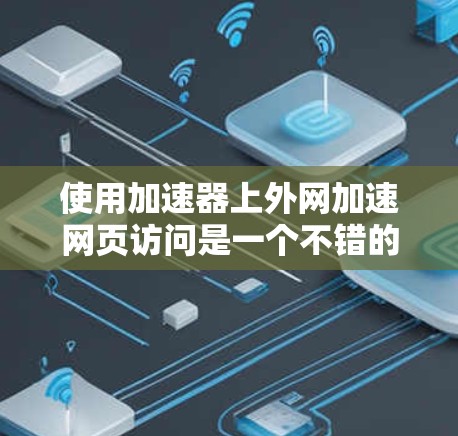 使用加速器上外网加速网页访问是一个不错的选择,可以帮助你提高网页加载速度。以下是一个简单且有效的方法