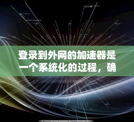 登录到外网的加速器是一个系统化的过程，确保你能够高效地下载外网资源。以下是一个详细且系统化的步骤指南