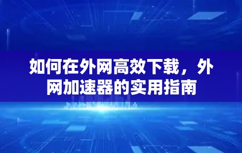 如何在外网高效下载，外网加速器的实用指南